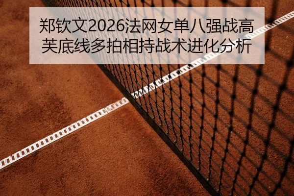 郑钦文2026法网女单八强战高芙底线多拍相持战术进化分析