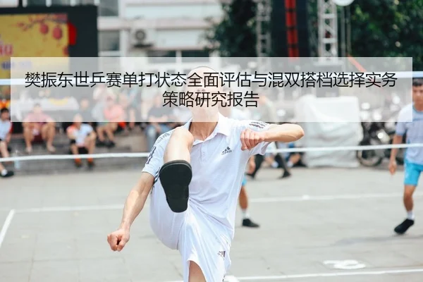 樊振东世乒赛单打状态全面评估与混双搭档选择实务策略研究报告