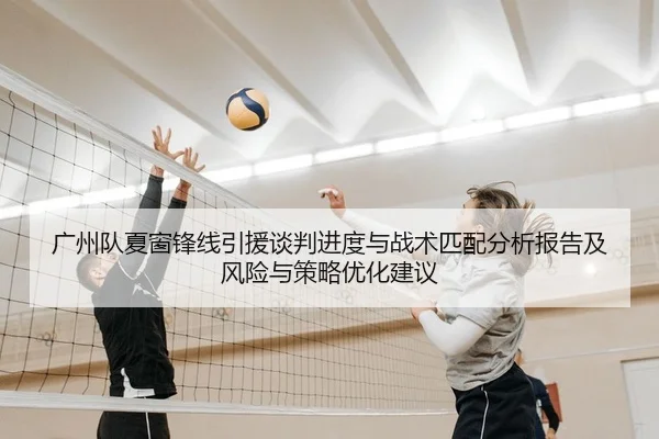 广州队夏窗锋线引援谈判进度与战术匹配分析报告及风险与策略优化建议