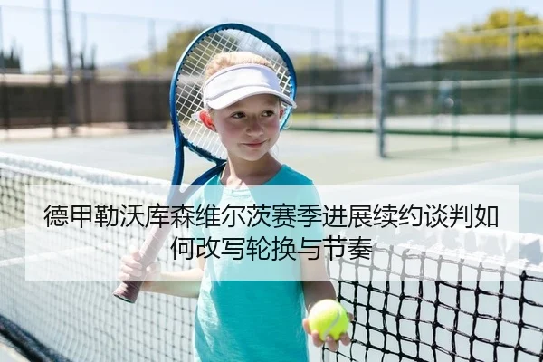 德甲勒沃库森维尔茨赛季进展续约谈判如何改写轮换与节奏