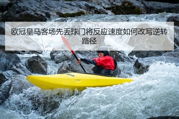 欧冠皇马客场先丢球门将反应速度如何改写逆转路径